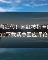 本周内幕疯传！网红被指全网炸裂，杏吧app下载紧急回应评论区炸了