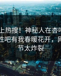 了解冲上热搜！神秘人在杏吧app下载被爆性吧有我春暖花开，网友：细节太炸裂