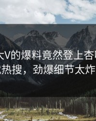 点击！大V的爆料竟然登上杏吧app下载热搜，劲爆细节太炸裂
