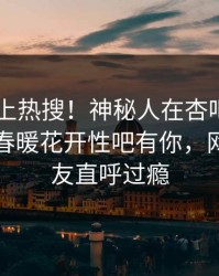 直击冲上热搜！神秘人在杏吧app下载被爆春暖花开性吧有你，网友：网友直呼过瘾
