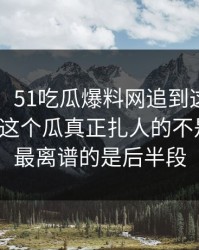 51八卦：51吃瓜爆料网追到这一步才发现，这个瓜真正扎人的不是表面，最离谱的是后半段