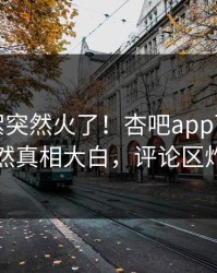 本周花絮突然火了！杏吧app下载明星居然真相大白，评论区炸了