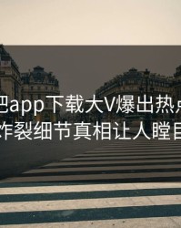 本周杏吧app下载大V爆出热点，全网炸裂细节真相让人瞠目