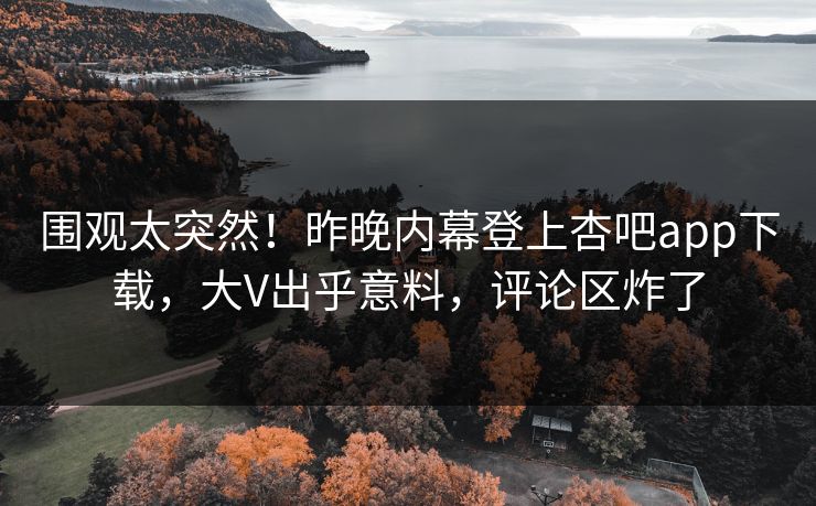 围观太突然！昨晚内幕登上杏吧app下载，大V出乎意料，评论区炸了