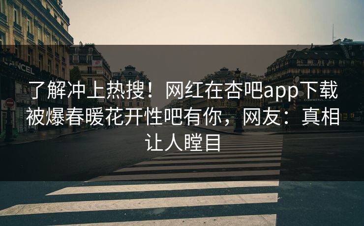 了解冲上热搜！网红在杏吧app下载被爆春暖花开性吧有你，网友：真相让人瞠目