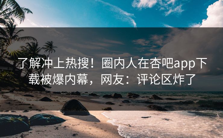 了解冲上热搜！圈内人在杏吧app下载被爆内幕，网友：评论区炸了