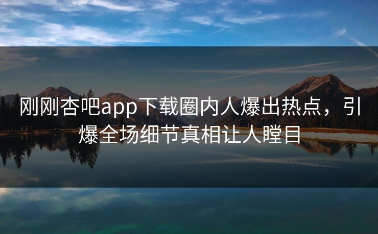 刚刚杏吧app下载圈内人爆出热点，引爆全场细节真相让人瞠目