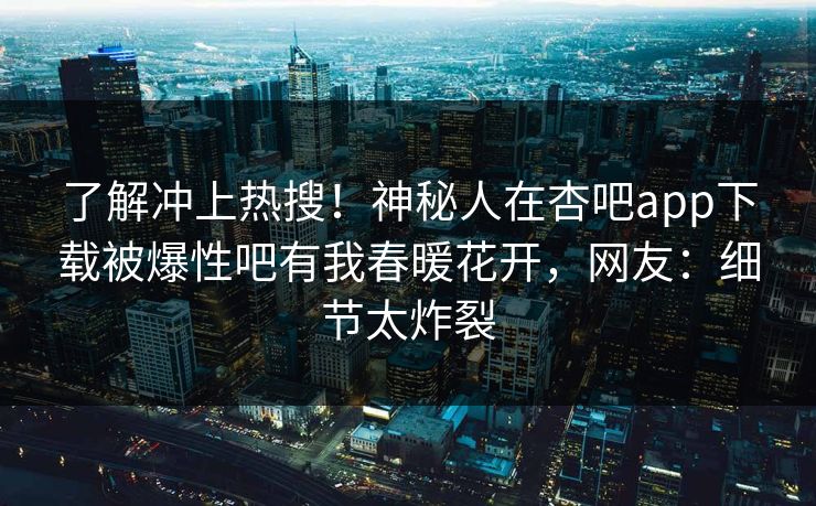 了解冲上热搜！神秘人在杏吧app下载被爆性吧有我春暖花开，网友：细节太炸裂