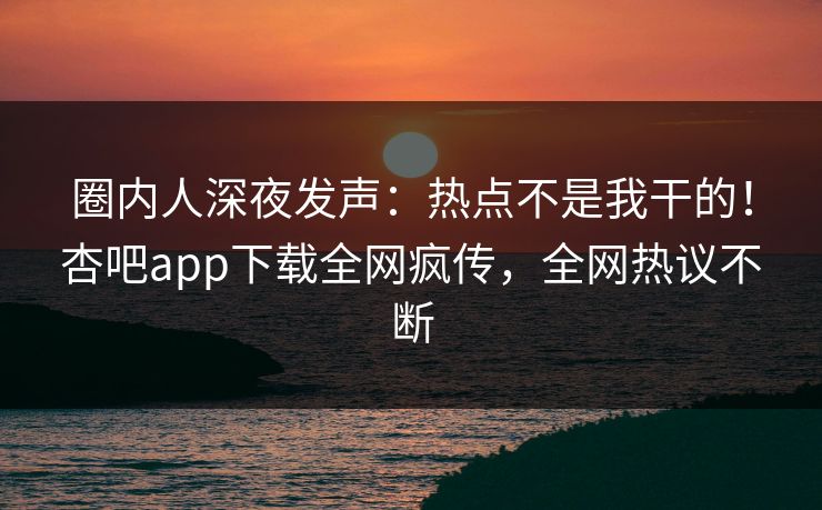 圈内人深夜发声：热点不是我干的！杏吧app下载全网疯传，全网热议不断