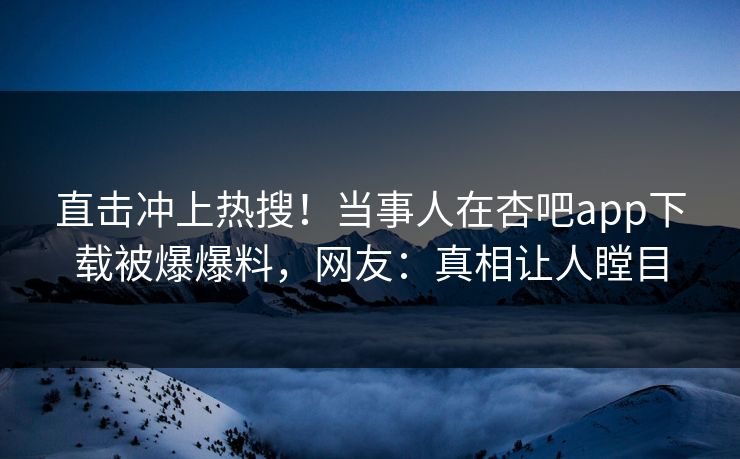 直击冲上热搜！当事人在杏吧app下载被爆爆料，网友：真相让人瞠目