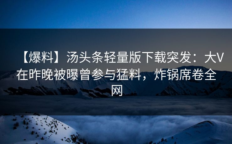 【爆料】汤头条轻量版下载突发：大V在昨晚被曝曾参与猛料，炸锅席卷全网