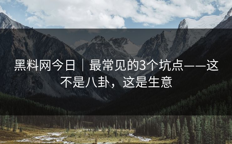 黑料网今日|最常见的3个坑点——这不是八卦,这是生意 黑料网今日|最常见的3个坑点——这不是八卦,这是生意