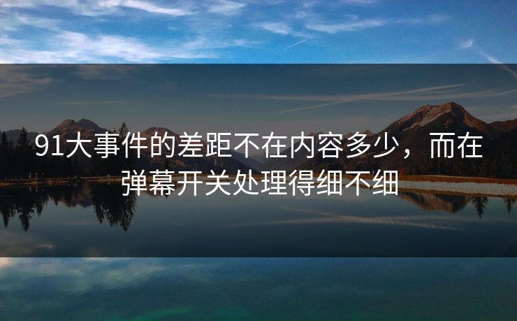 91大事件的差距不在内容多少,而在弹幕开关处理得细不细 91大事件的差距不在内容多少,而在弹幕开关处理得细不细