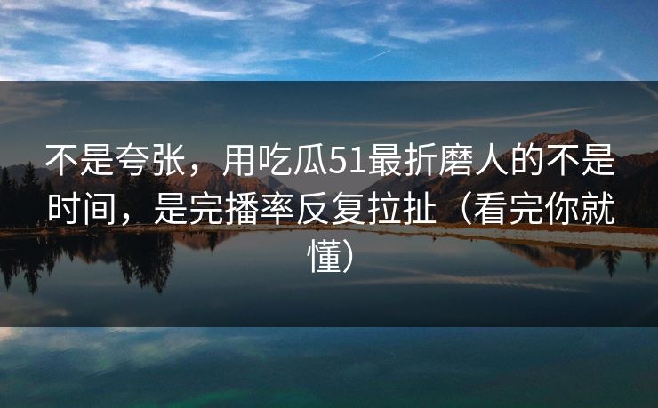 不是夸张,用吃瓜51最折磨人的不是时间,是完播率反复拉扯(看完你就懂) 不是夸张,用吃瓜51最折磨人的不是时间,是完播率反复拉扯(看完你就懂)