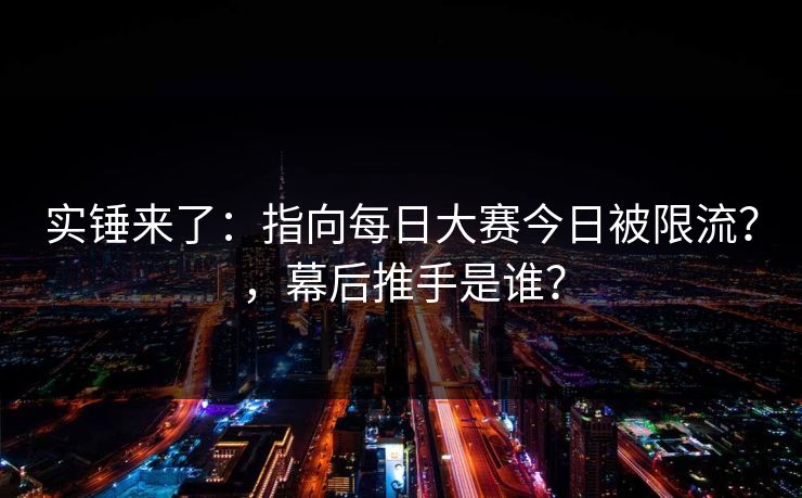 实锤来了：指向每日大赛今日被限流？，幕后推手是谁？
