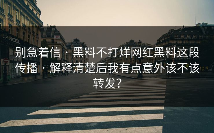 别急着信 · 黑料不打烊网红黑料这段传播 · 解释清楚后我有点意外该不该转发？