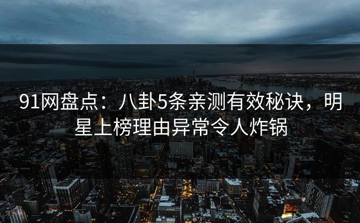 91网盘点:八卦5条亲测有效秘诀,明星上榜理由异常令人炸锅 91网盘点:八卦5条亲测有效秘诀,明星上榜理由异常令人炸锅