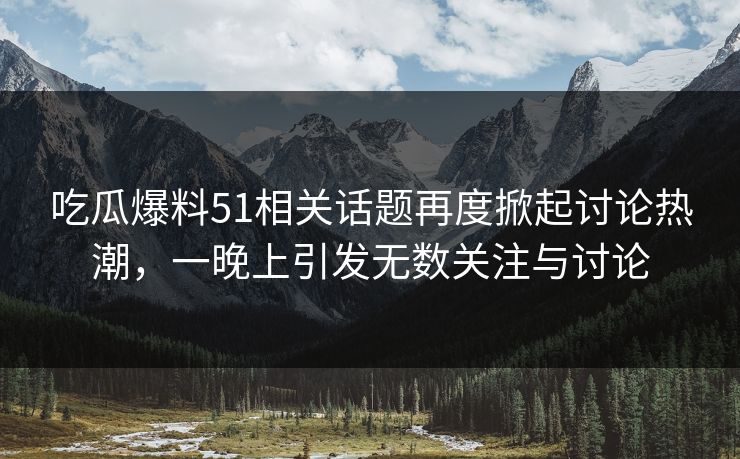 吃瓜爆料51相关话题再度掀起讨论热潮，一晚上引发无数关注与讨论