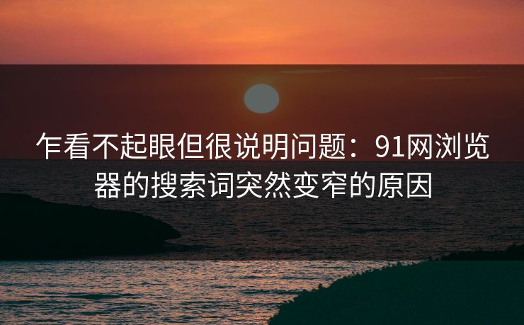 乍看不起眼但很说明问题：91网浏览器的搜索词突然变窄的原因