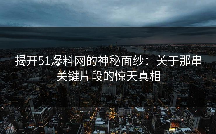 揭开51爆料网的神秘面纱：关于那串关键片段的惊天真相