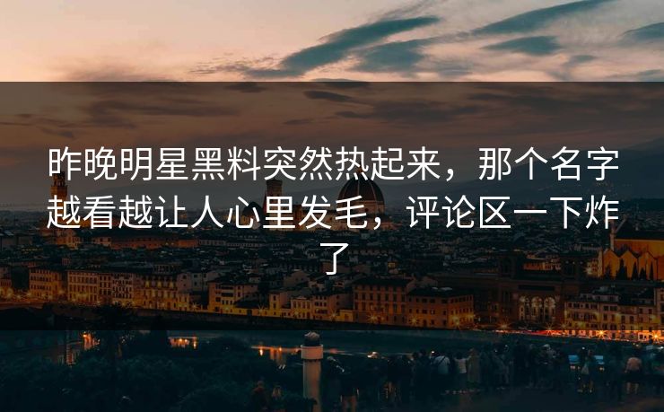 昨晚明星黑料突然热起来,那个名字越看越让人心里发毛,评论区一下炸了 昨晚明星黑料突然热起来,那个名字越看越让人心里发毛,评论区一下炸了